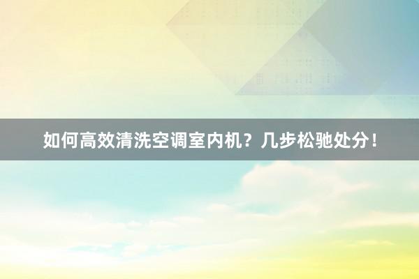 如何高效清洗空调室内机？几步松驰处分！