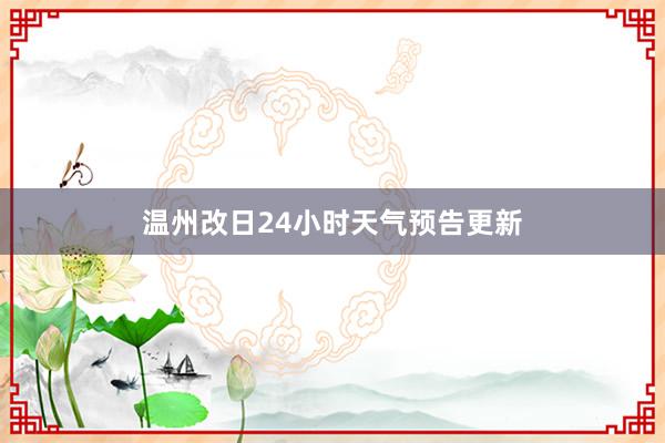 温州改日24小时天气预告更新